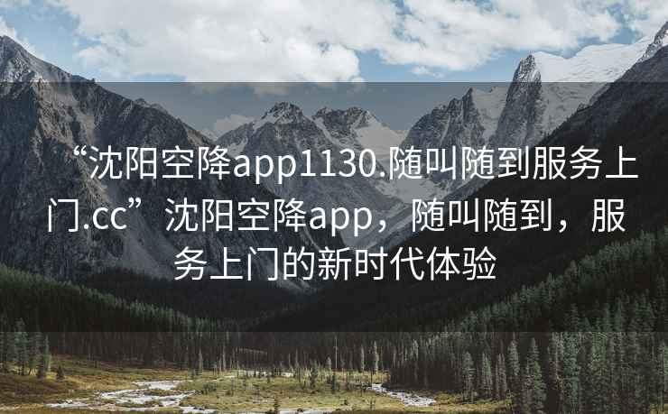 “沈陽(yáng)空降app1130.隨叫隨到服務(wù)上門.cc”沈陽(yáng)空降app，隨叫隨到，服務(wù)上門的新時(shí)代體驗(yàn)