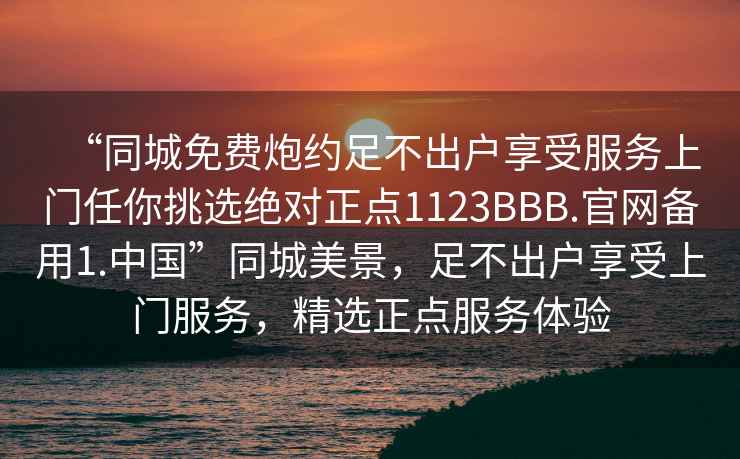 “同城免費(fèi)炮約足不出戶享受服務(wù)上門任你挑選絕對(duì)正點(diǎn)1123BBB.官網(wǎng)備用1.中國(guó)”同城美景，足不出戶享受上門服務(wù)，精選正點(diǎn)服務(wù)體驗(yàn)