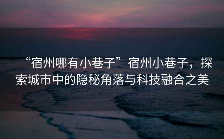 “宿州哪有小巷子”宿州小巷子，探索城市中的隱秘角落與科技融合之美