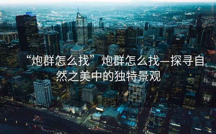 “炮群怎么找”炮群怎么找—探尋自然之美中的獨特景觀