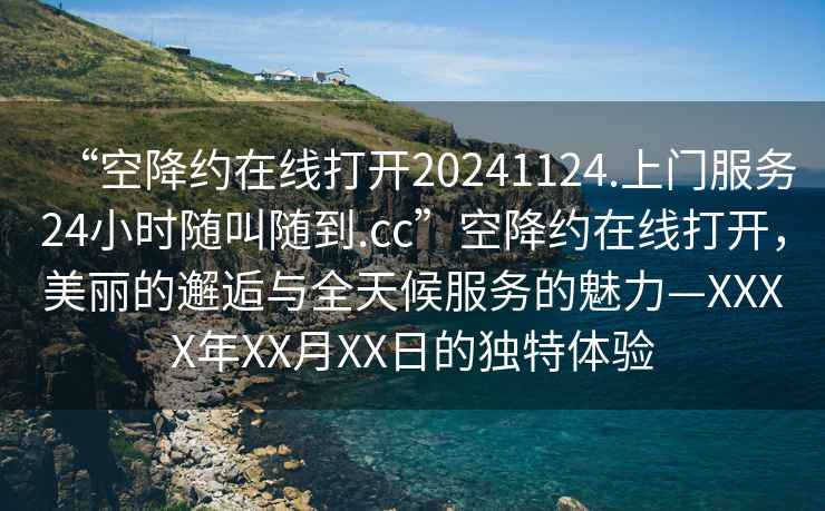 “空降約在線打開20241124.上門服務(wù)24小時(shí)隨叫隨到.cc”空降約在線打開，美麗的邂逅與全天候服務(wù)的魅力—XXXX年XX月XX日的獨(dú)特體驗(yàn)