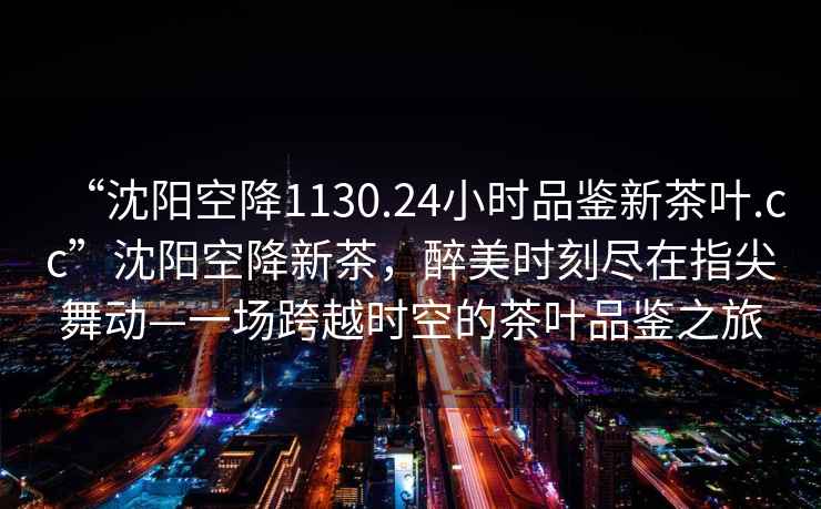 “沈陽(yáng)空降1130.24小時(shí)品鑒新茶葉.cc”沈陽(yáng)空降新茶，醉美時(shí)刻盡在指尖舞動(dòng)—一場(chǎng)跨越時(shí)空的茶葉品鑒之旅