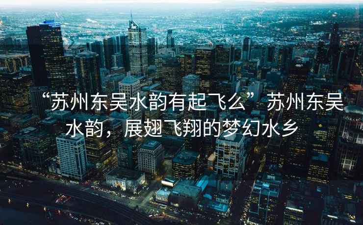“蘇州東吳水韻有起飛么”蘇州東吳水韻，展翅飛翔的夢(mèng)幻水鄉(xiāng)