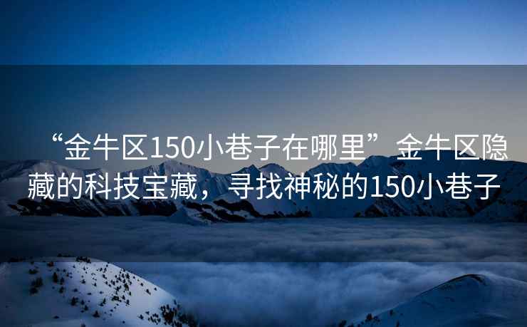 “金牛區(qū)150小巷子在哪里”金牛區(qū)隱藏的科技寶藏，尋找神秘的150小巷子