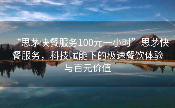 “思茅快餐服務(wù)100元一小時(shí)”思茅快餐服務(wù)，科技賦能下的極速餐飲體驗(yàn)與百元價(jià)值