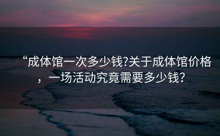“成體館一次多少錢?關(guān)于成體館價(jià)格，一場(chǎng)活動(dòng)究竟需要多少錢？