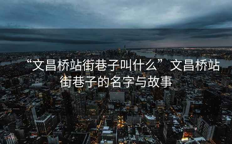 “文昌橋站街巷子叫什么”文昌橋站街巷子的名字與故事