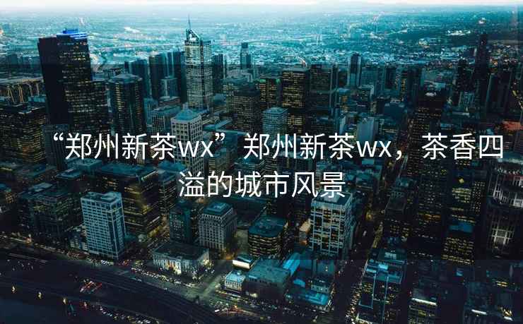 “鄭州新茶wx”鄭州新茶wx，茶香四溢的城市風景