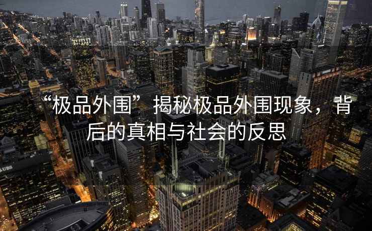 “極品外圍”揭秘極品外圍現(xiàn)象，背后的真相與社會(huì)的反思
