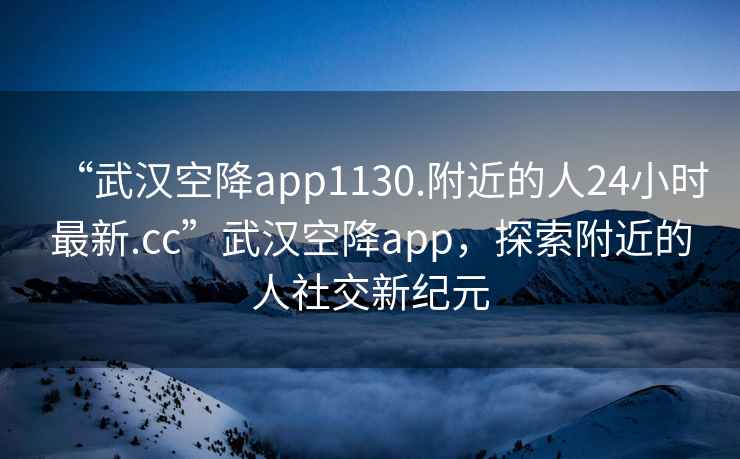 “武漢空降app1130.附近的人24小時(shí)最新.cc”武漢空降app，探索附近的人社交新紀(jì)元
