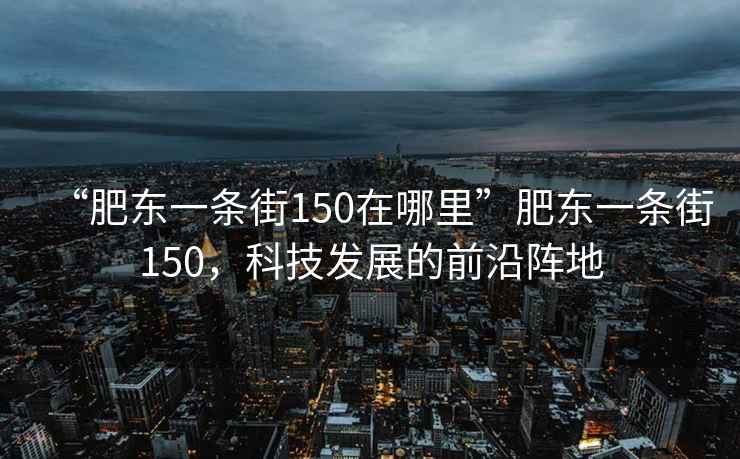 “肥東一條街150在哪里”肥東一條街150，科技發(fā)展的前沿陣地