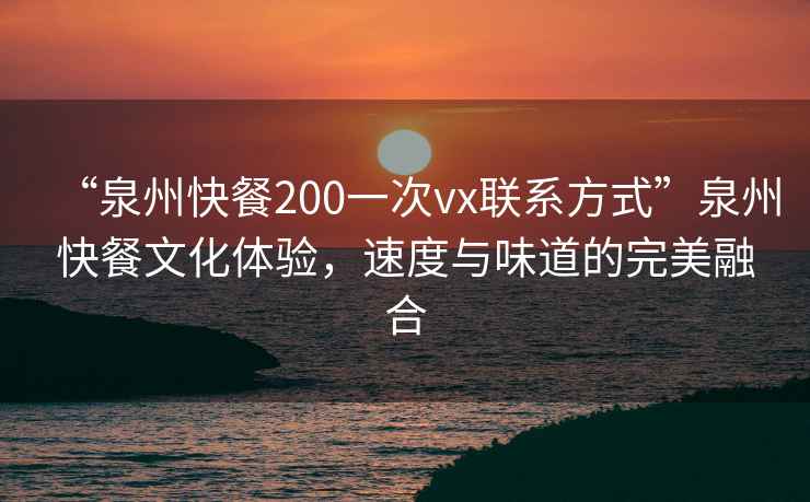 “泉州快餐200一次vx聯(lián)系方式”泉州快餐文化體驗(yàn)，速度與味道的完美融合