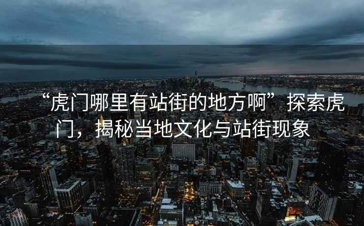 “虎門哪里有站街的地方啊”探索虎門，揭秘當(dāng)?shù)匚幕c站街現(xiàn)象