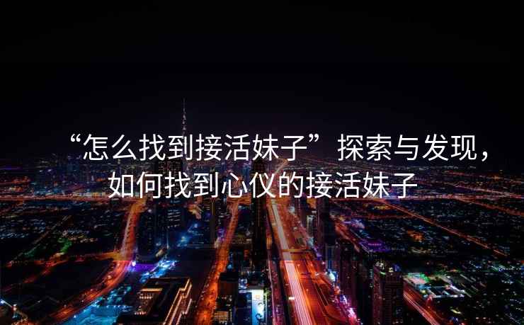 “怎么找到接活妹子”探索與發(fā)現(xiàn)，如何找到心儀的接活妹子
