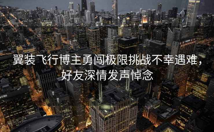翼裝飛行博主勇闖極限挑戰(zhàn)不幸遇難，好友深情發(fā)聲悼念