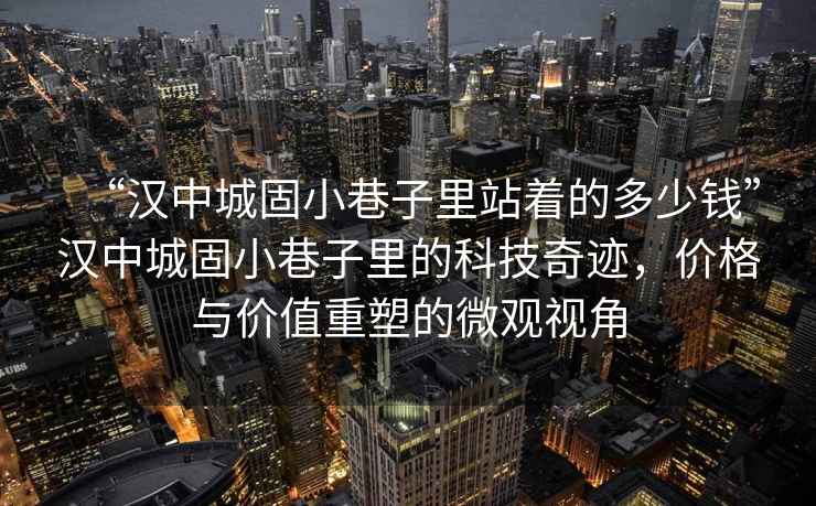 “漢中城固小巷子里站著的多少錢”漢中城固小巷子里的科技奇跡，價(jià)格與價(jià)值重塑的微觀視角
