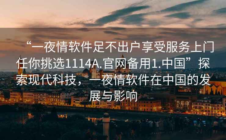 “一夜情軟件足不出戶享受服務(wù)上門任你挑選1114A.官網(wǎng)備用1.中國(guó)”探索現(xiàn)代科技，一夜情軟件在中國(guó)的發(fā)展與影響