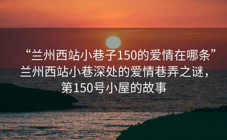 “蘭州西站小巷子150的愛情在哪條”蘭州西站小巷深處的愛情巷弄之謎，第150號小屋的故事