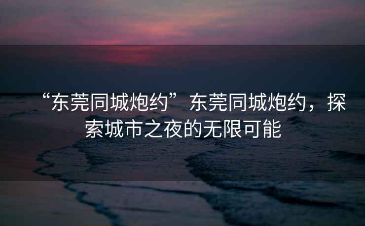 “東莞同城炮約”東莞同城炮約，探索城市之夜的無限可能