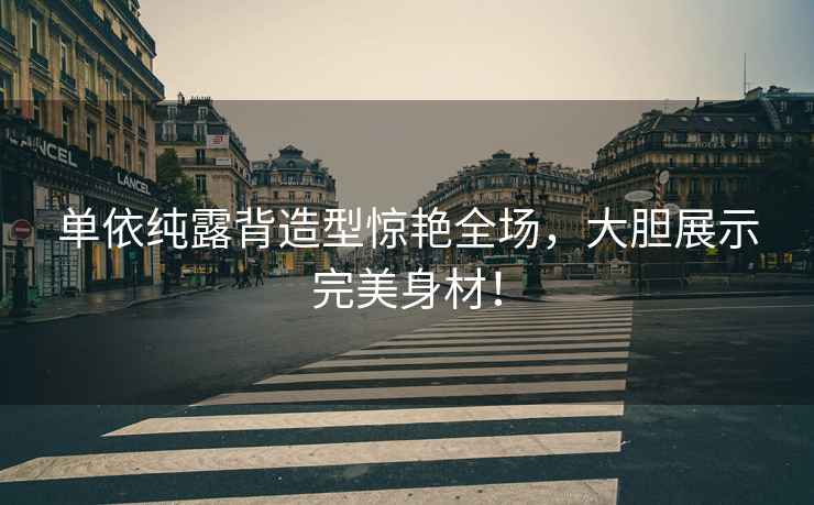 單依純露背造型驚艷全場，大膽展示完美身材！