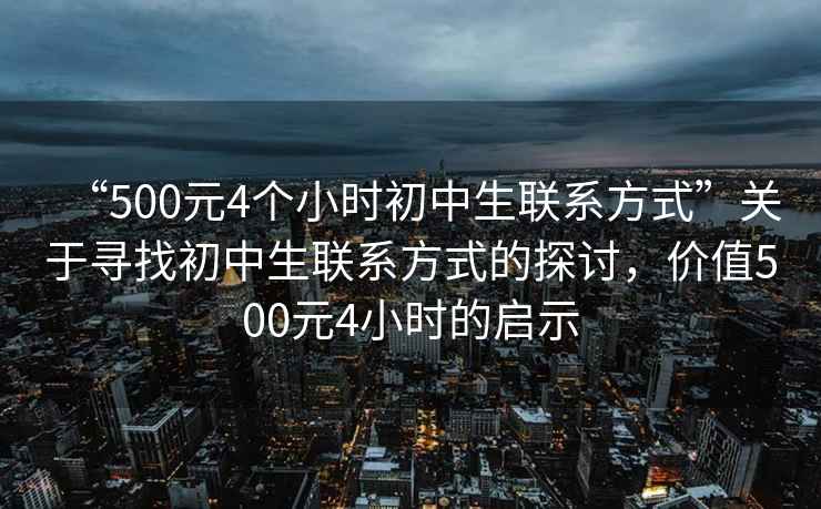 “500元4個(gè)小時(shí)初中生聯(lián)系方式”關(guān)于尋找初中生聯(lián)系方式的探討，價(jià)值500元4小時(shí)的啟示
