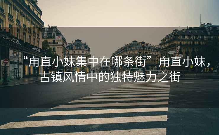 “甪直小妹集中在哪條街”甪直小妹，古鎮(zhèn)風(fēng)情中的獨(dú)特魅力之街