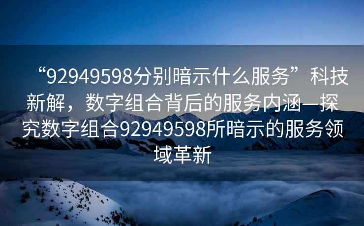 “92949598分別暗示什么服務(wù)”科技新解，數(shù)字組合背后的服務(wù)內(nèi)涵—探究數(shù)字組合92949598所暗示的服務(wù)領(lǐng)域革新