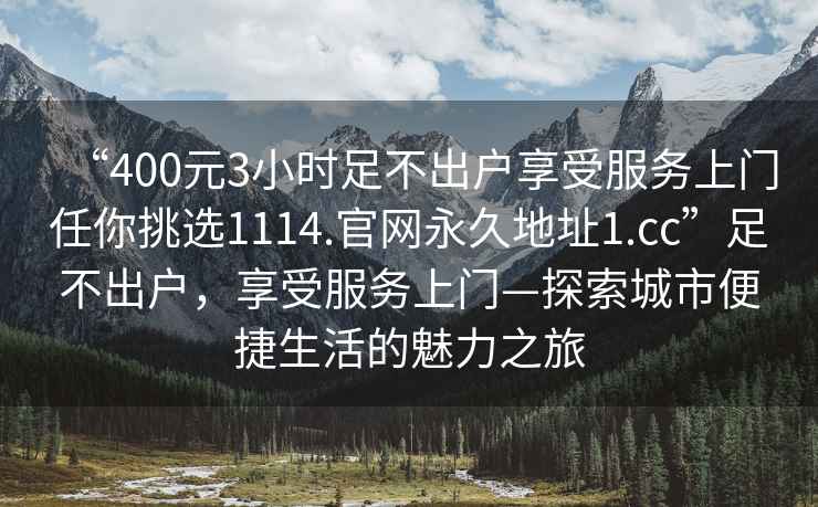 “400元3小時(shí)足不出戶享受服務(wù)上門任你挑選1114.官網(wǎng)永久地址1.cc”足不出戶，享受服務(wù)上門—探索城市便捷生活的魅力之旅