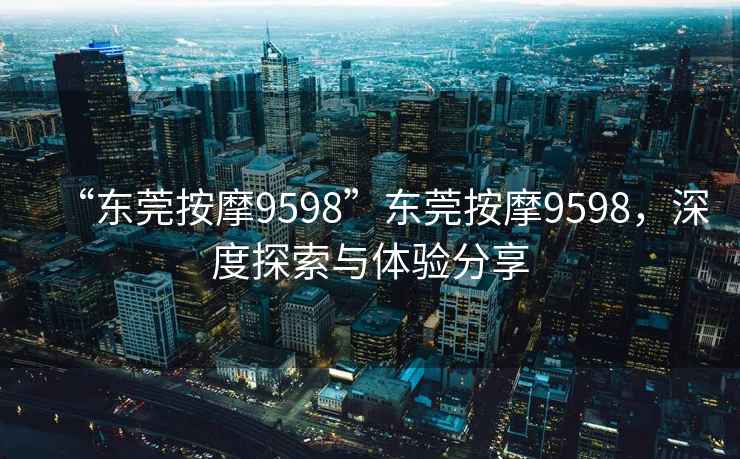 “東莞按摩9598”東莞按摩9598，深度探索與體驗分享