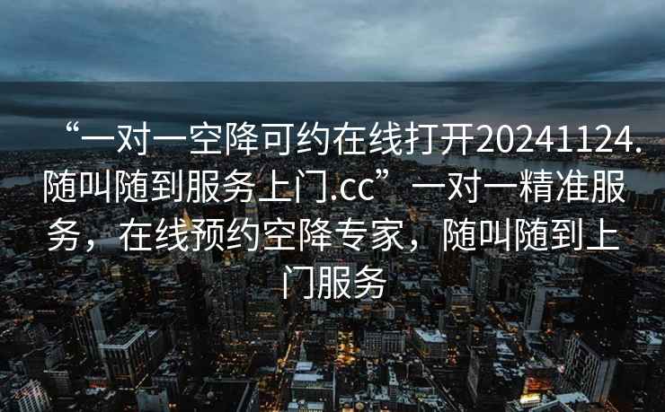 “一對一空降可約在線打開20241124.隨叫隨到服務(wù)上門.cc”一對一精準(zhǔn)服務(wù)，在線預(yù)約空降專家，隨叫隨到上門服務(wù)
