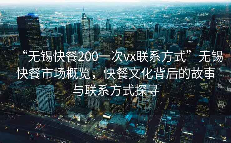 “無錫快餐200一次vx聯(lián)系方式”無錫快餐市場概覽，快餐文化背后的故事與聯(lián)系方式探尋