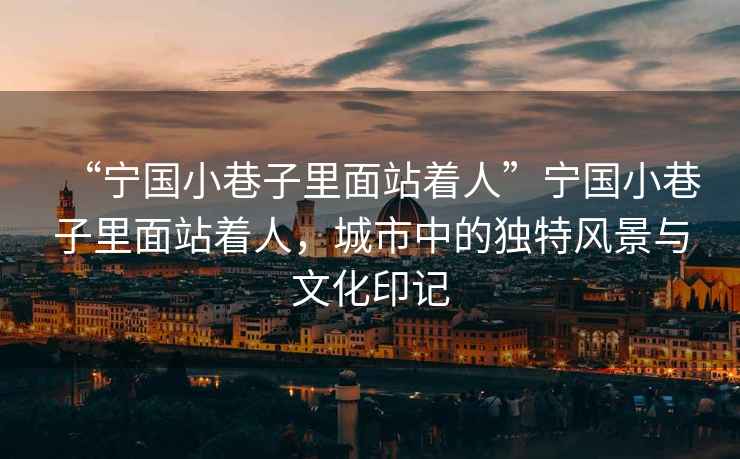 “寧國小巷子里面站著人”寧國小巷子里面站著人，城市中的獨特風(fēng)景與文化印記