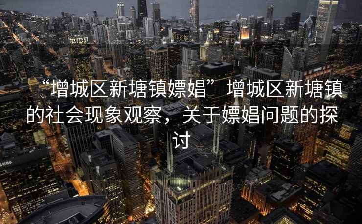 “增城區(qū)新塘鎮(zhèn)嫖娼”增城區(qū)新塘鎮(zhèn)的社會(huì)現(xiàn)象觀察，關(guān)于嫖娼問題的探討