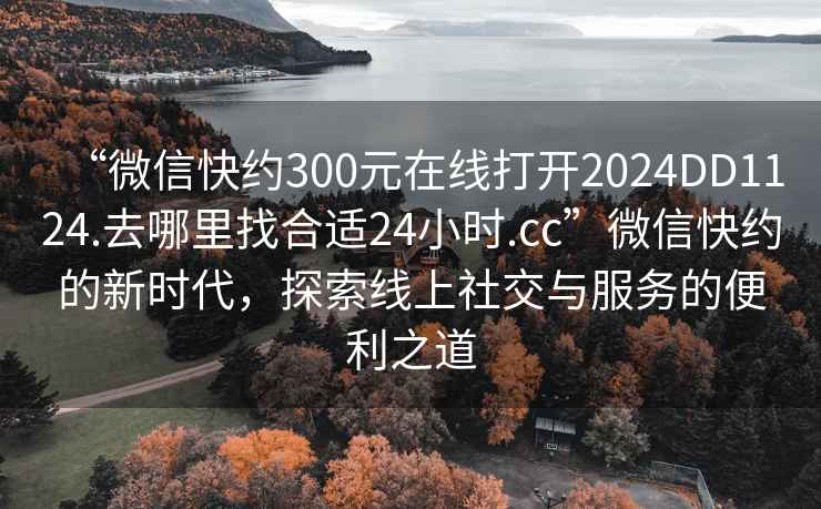 “微信快約300元在線打開2024DD1124.去哪里找合適24小時.cc”微信快約的新時代，探索線上社交與服務(wù)的便利之道
