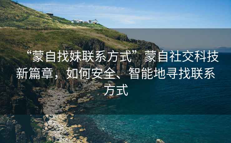 “蒙自找妹聯(lián)系方式”蒙自社交科技新篇章，如何安全、智能地尋找聯(lián)系方式