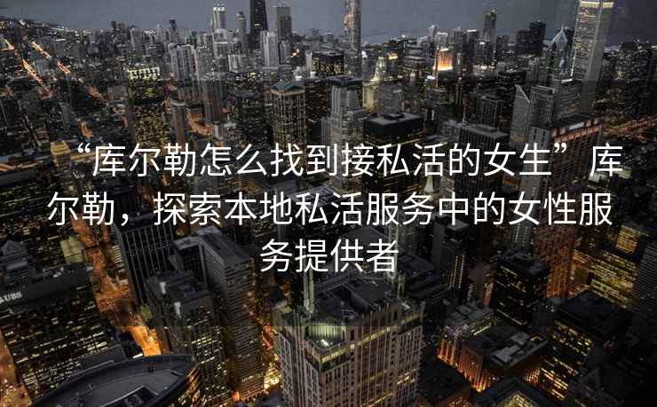 “庫(kù)爾勒怎么找到接私活的女生”庫(kù)爾勒，探索本地私活服務(wù)中的女性服務(wù)提供者