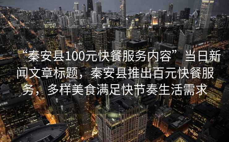 “秦安縣100元快餐服務(wù)內(nèi)容”當(dāng)日新聞文章標(biāo)題，秦安縣推出百元快餐服務(wù)，多樣美食滿足快節(jié)奏生活需求