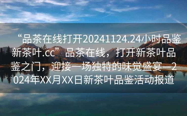 “品茶在線打開20241124.24小時(shí)品鑒新茶葉.cc”品茶在線，打開新茶葉品鑒之門，迎接一場(chǎng)獨(dú)特的味覺盛宴—2024年XX月XX日新茶葉品鑒活動(dòng)報(bào)道