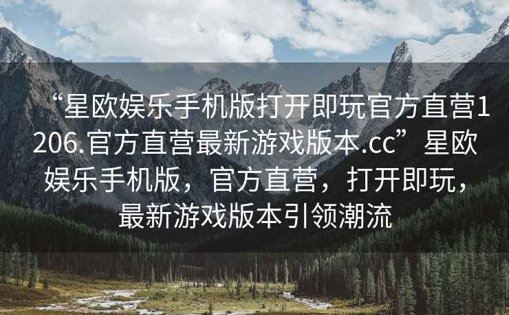 “星歐娛樂手機(jī)版打開即玩官方直營1206.官方直營最新游戲版本.cc”星歐娛樂手機(jī)版，官方直營，打開即玩，最新游戲版本引領(lǐng)潮流