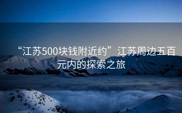 “江蘇500塊錢附近約”江蘇周邊五百元內(nèi)的探索之旅