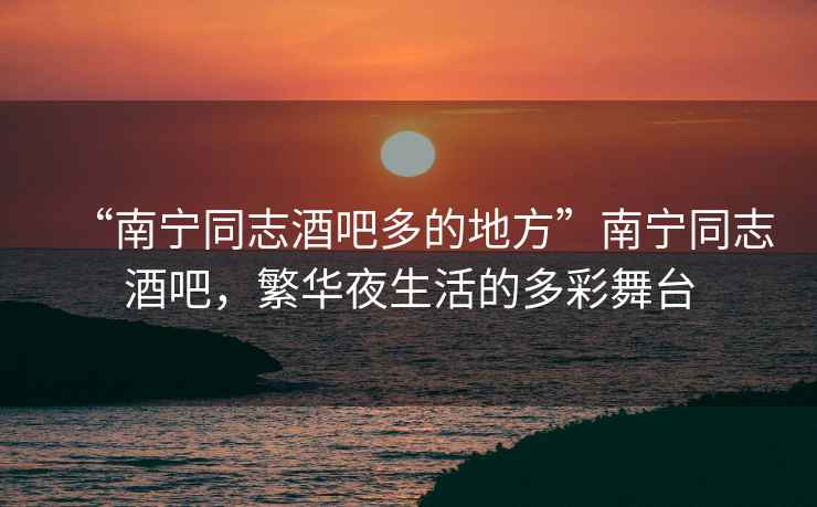 “南寧同志酒吧多的地方”南寧同志酒吧，繁華夜生活的多彩舞臺(tái)