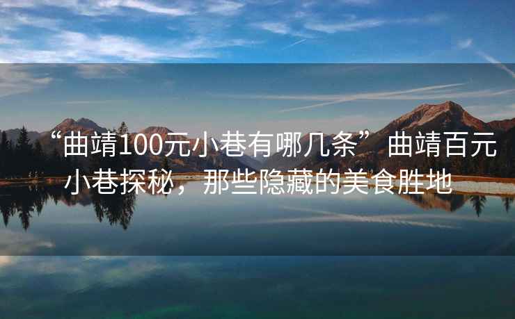 “曲靖100元小巷有哪幾條”曲靖百元小巷探秘，那些隱藏的美食勝地