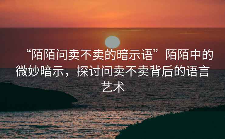 “陌陌問賣不賣的暗示語”陌陌中的微妙暗示，探討問賣不賣背后的語言藝術(shù)