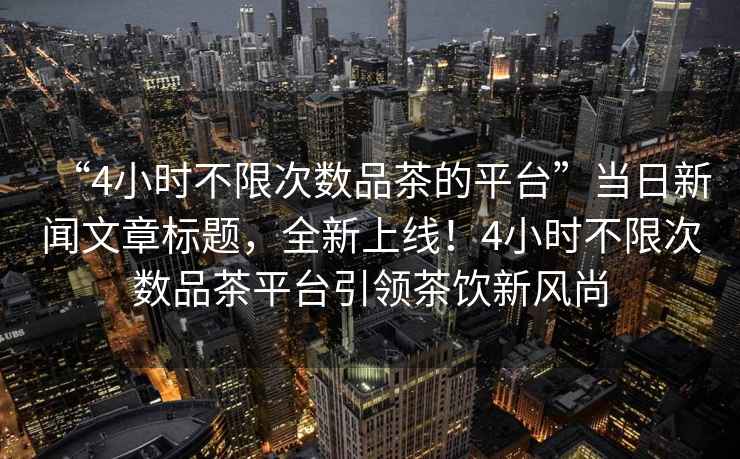 “4小時(shí)不限次數(shù)品茶的平臺(tái)”當(dāng)日新聞文章標(biāo)題，全新上線！4小時(shí)不限次數(shù)品茶平臺(tái)引領(lǐng)茶飲新風(fēng)尚