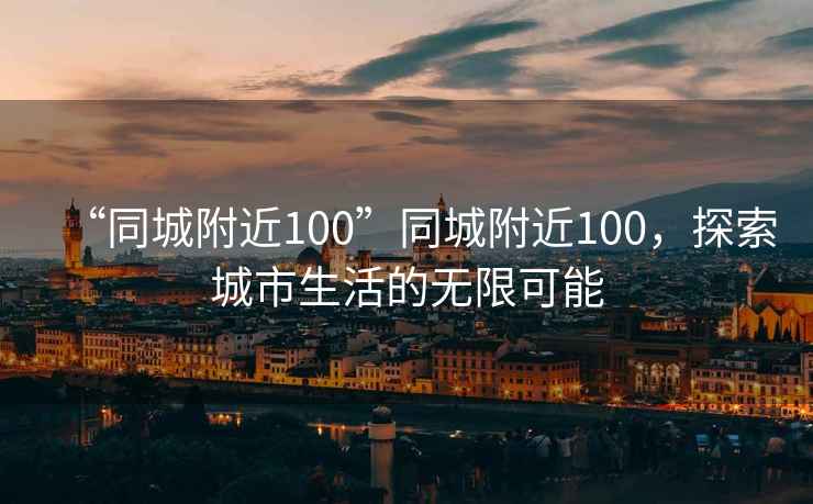 “同城附近100”同城附近100，探索城市生活的無限可能