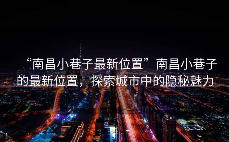 “南昌小巷子最新位置”南昌小巷子的最新位置，探索城市中的隱秘魅力