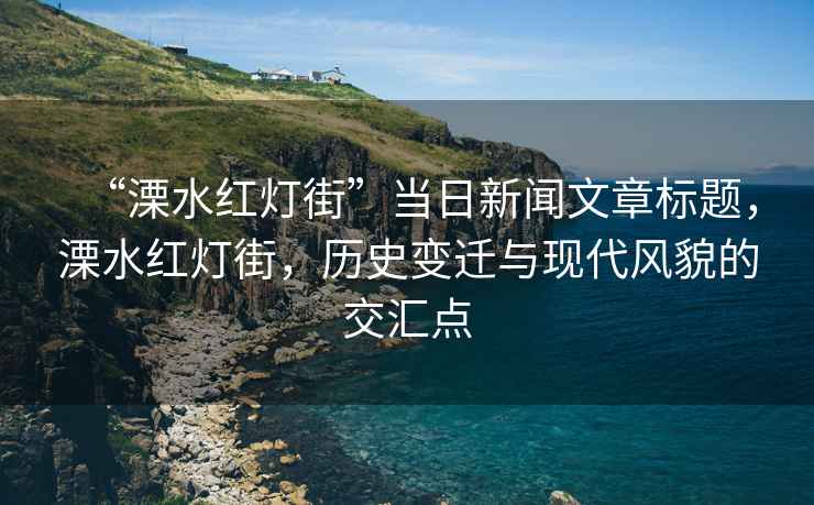 “溧水紅燈街”當(dāng)日新聞文章標(biāo)題，溧水紅燈街，歷史變遷與現(xiàn)代風(fēng)貌的交匯點