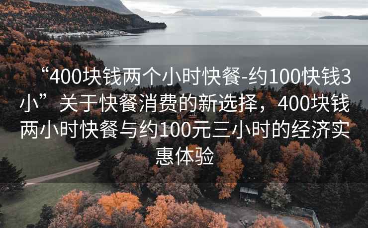 “400塊錢兩個小時快餐-約100快錢3小”關(guān)于快餐消費的新選擇，400塊錢兩小時快餐與約100元三小時的經(jīng)濟(jì)實惠體驗