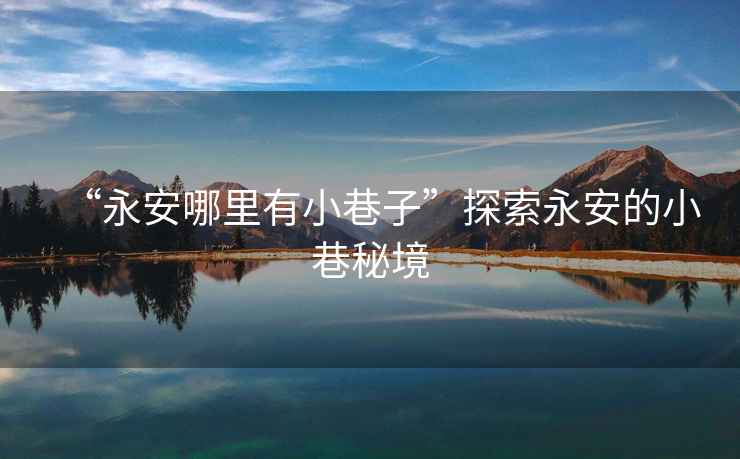 “永安哪里有小巷子”探索永安的小巷秘境