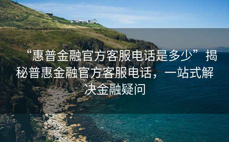 “惠普金融官方客服電話是多少”揭秘普惠金融官方客服電話，一站式解決金融疑問